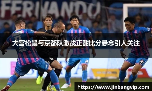 大宫松鼠与京都队激战正酣比分悬念引人关注
